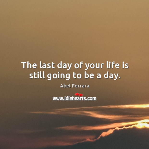 The last day of your life is still going to be a day. Abel Ferrara Picture Quote