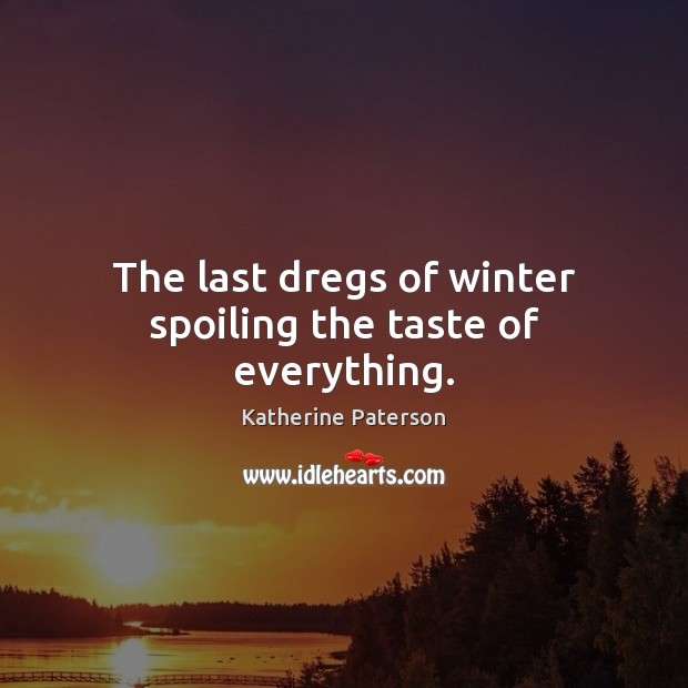The last dregs of winter spoiling the taste of everything. Katherine Paterson Picture Quote