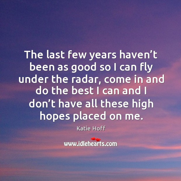 The last few years haven’t been as good so I can fly under the radar, come in and do the best Katie Hoff Picture Quote