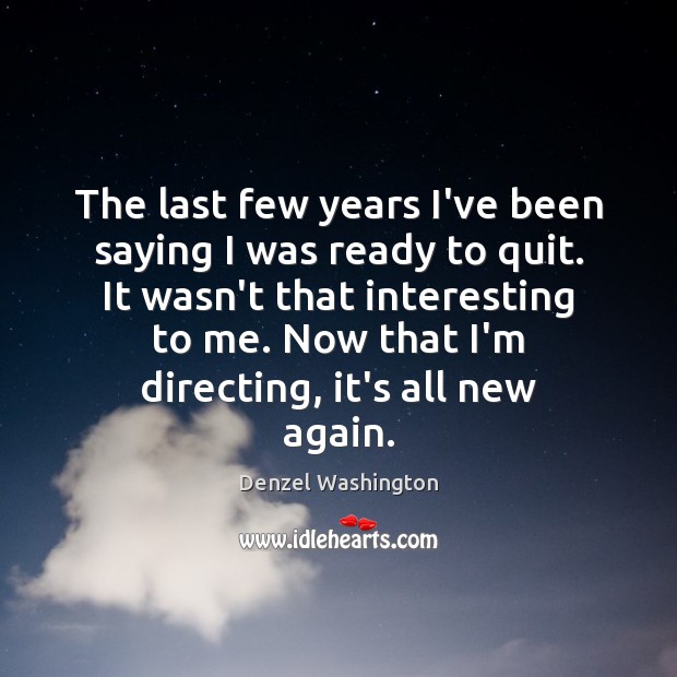 The last few years I’ve been saying I was ready to quit. Denzel Washington Picture Quote