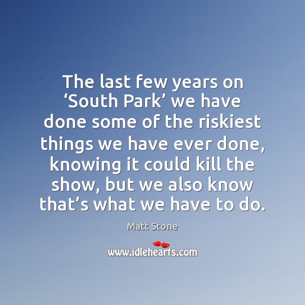 The last few years on ‘South Park’ we have done some of Matt Stone Picture Quote