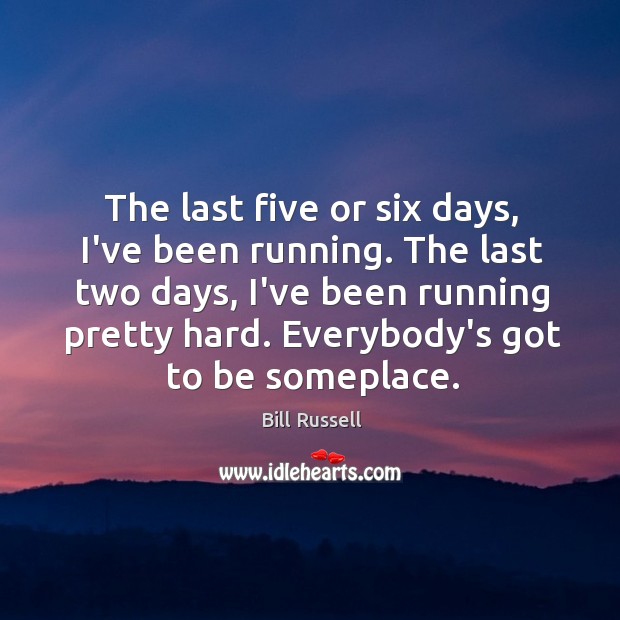 The last five or six days, I’ve been running. The last two Image