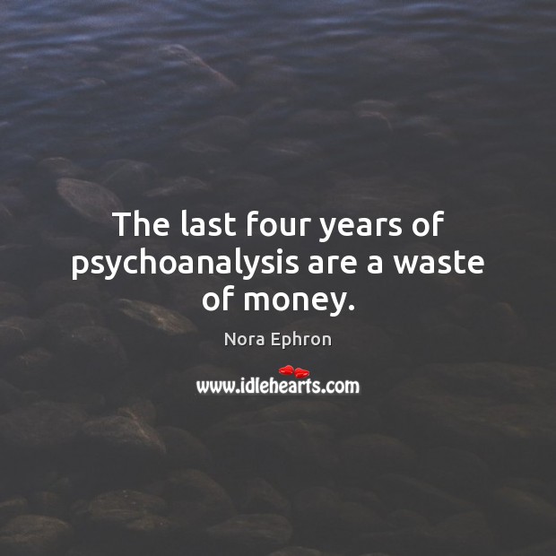 The last four years of psychoanalysis are a waste of money. Nora Ephron Picture Quote
