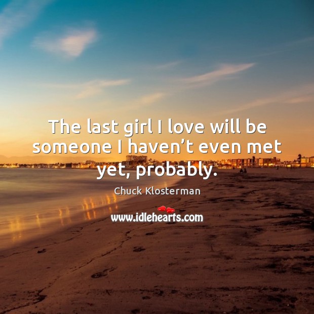 The last girl I love will be someone I haven’t even met yet, probably. Chuck Klosterman Picture Quote
