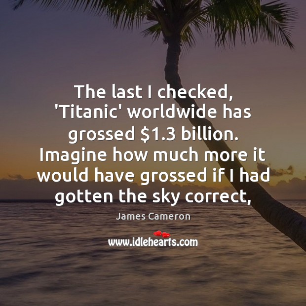 The last I checked, ‘Titanic’ worldwide has grossed $1.3 billion. Imagine how much James Cameron Picture Quote