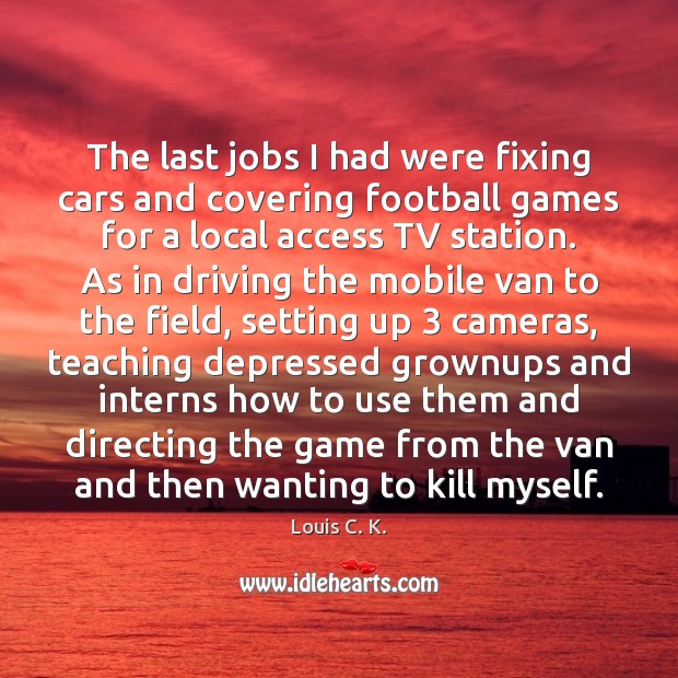 The last jobs I had were fixing cars and covering football games Louis C. K. Picture Quote