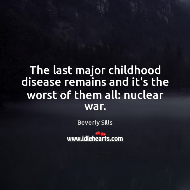 The last major childhood disease remains and it’s the worst of them all: nuclear war. Beverly Sills Picture Quote