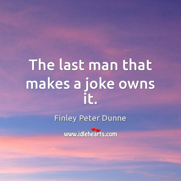 The last man that makes a joke owns it. Finley Peter Dunne Picture Quote