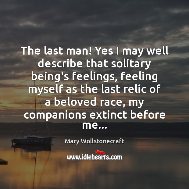 The last man! Yes I may well describe that solitary being’s feelings, Mary Wollstonecraft Picture Quote