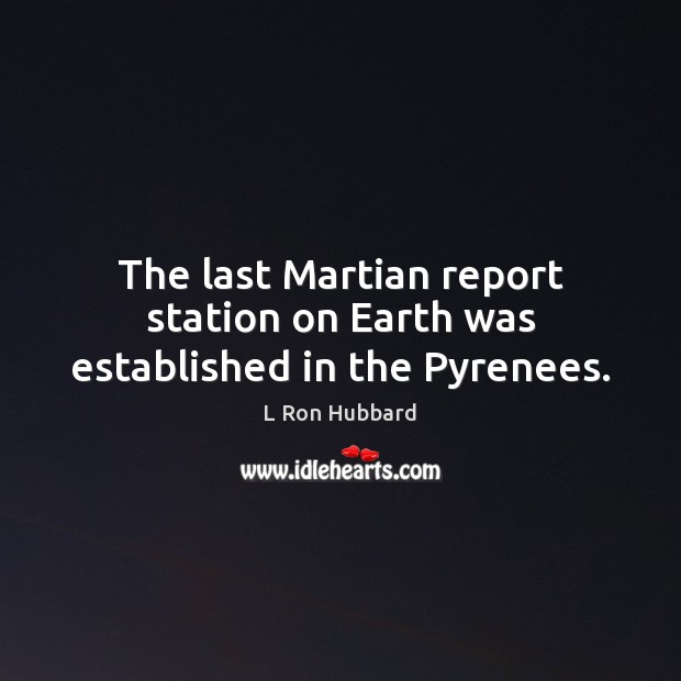 The last Martian report station on Earth was established in the Pyrenees. L Ron Hubbard Picture Quote