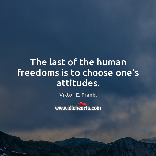 The last of the human freedoms is to choose one’s attitudes. Viktor E. Frankl Picture Quote