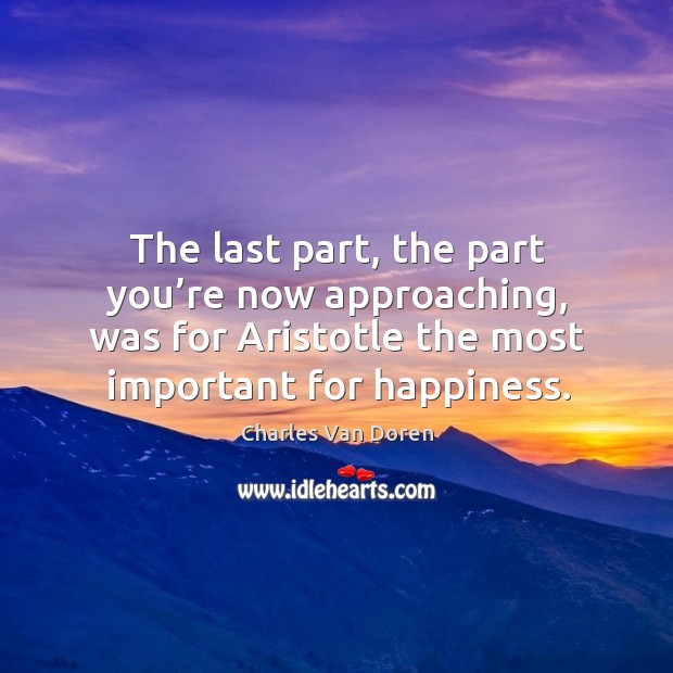 The last part, the part you’re now approaching, was for aristotle the most important for happiness. Charles Van Doren Picture Quote