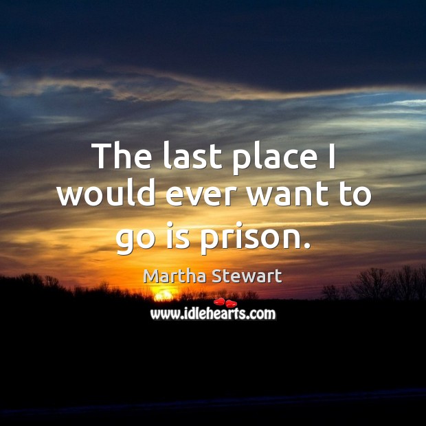 The last place I would ever want to go is prison. Martha Stewart Picture Quote