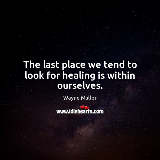 The last place we tend to look for healing is within ourselves. Wayne Muller Picture Quote