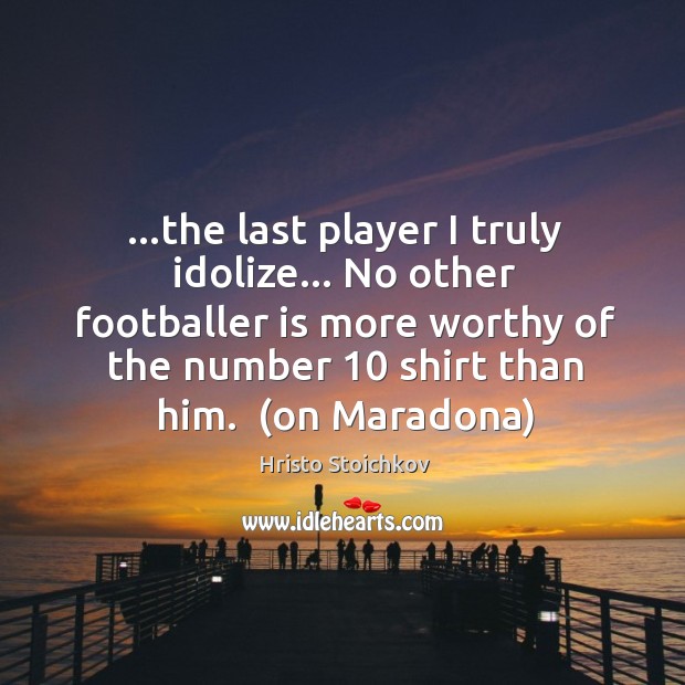 …the last player I truly idolize… No other footballer is more worthy Hristo Stoichkov Picture Quote