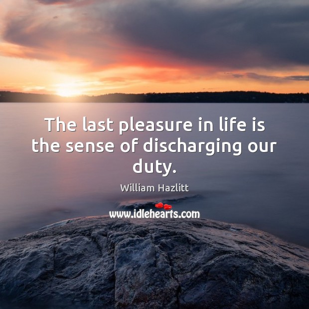 The last pleasure in life is the sense of discharging our duty. William Hazlitt Picture Quote