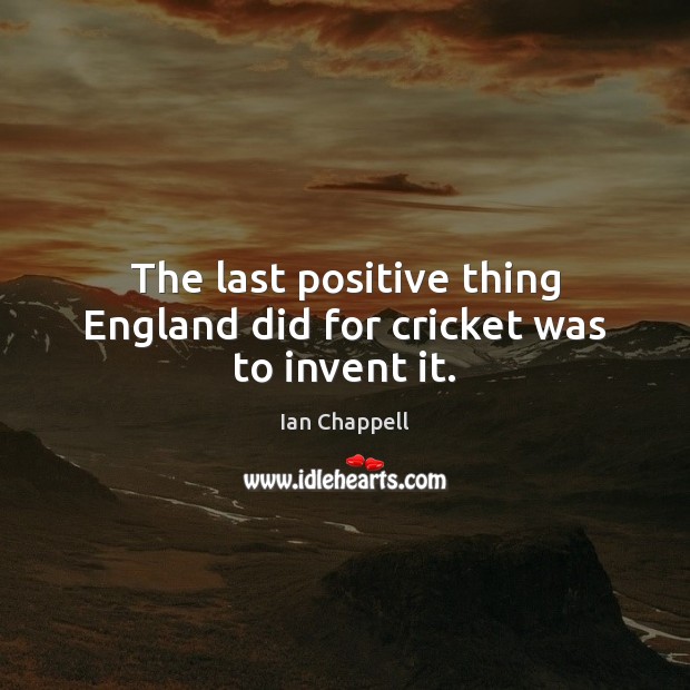 The last positive thing England did for cricket was to invent it. Ian Chappell Picture Quote