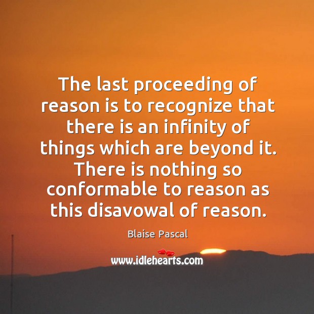 The last proceeding of reason is to recognize that there is an infinity of things which are beyond it. Blaise Pascal Picture Quote