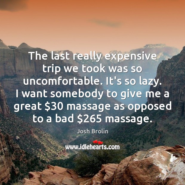 The last really expensive trip we took was so uncomfortable. It’s so 