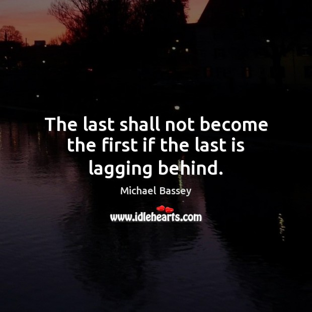 The last shall not become the first if the last is lagging behind. Michael Bassey Picture Quote