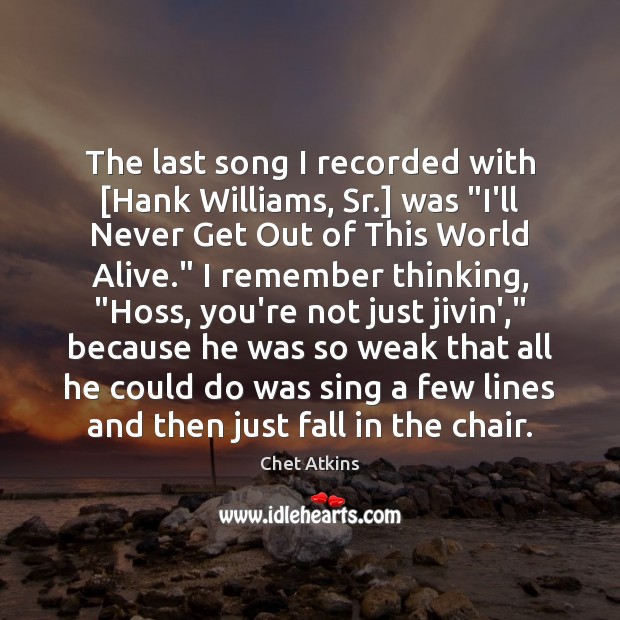 The last song I recorded with [Hank Williams, Sr.] was “I’ll Never Image