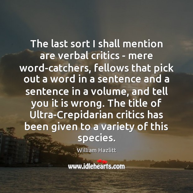 The last sort I shall mention are verbal critics – mere word-catchers, William Hazlitt Picture Quote