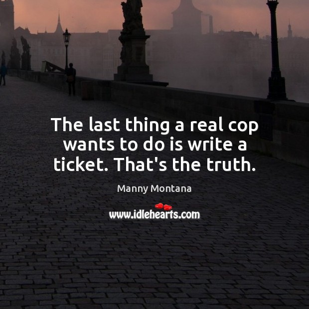 The last thing a real cop wants to do is write a ticket. That’s the truth. Manny Montana Picture Quote
