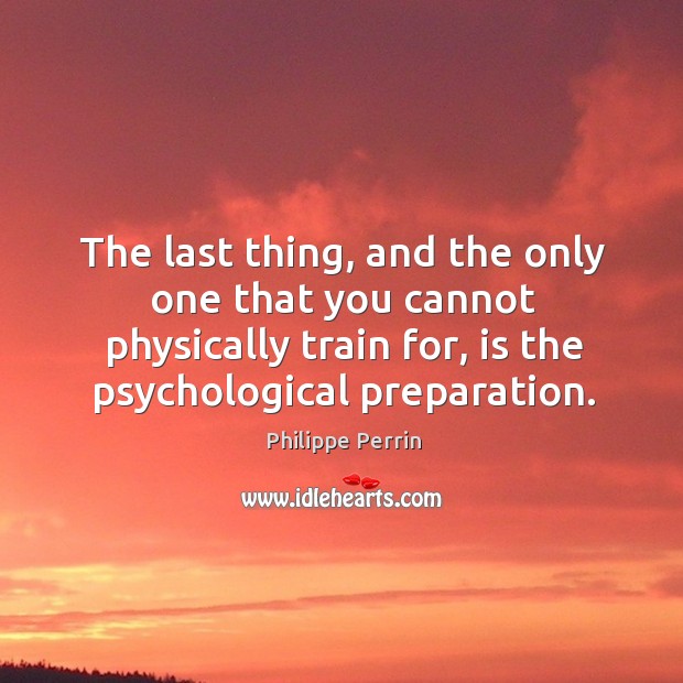 The last thing, and the only one that you cannot physically train for, is the psychological preparation. Philippe Perrin Picture Quote