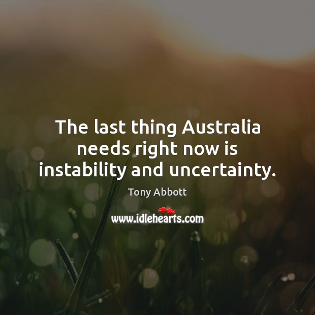 The last thing Australia needs right now is instability and uncertainty. Tony Abbott Picture Quote