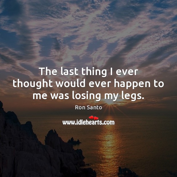 The last thing I ever thought would ever happen to me was losing my legs. Ron Santo Picture Quote