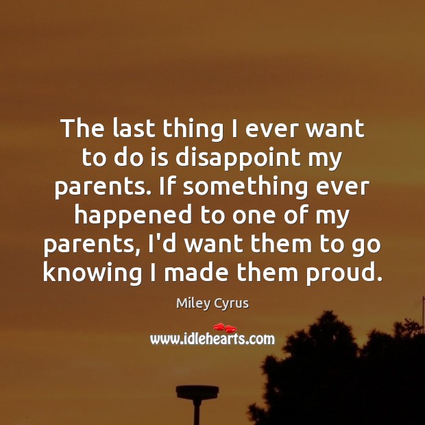 The last thing I ever want to do is disappoint my parents. Miley Cyrus Picture Quote