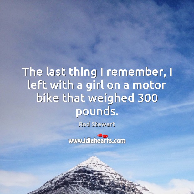 The last thing I remember, I left with a girl on a motor bike that weighed 300 pounds. Rod Stewart Picture Quote
