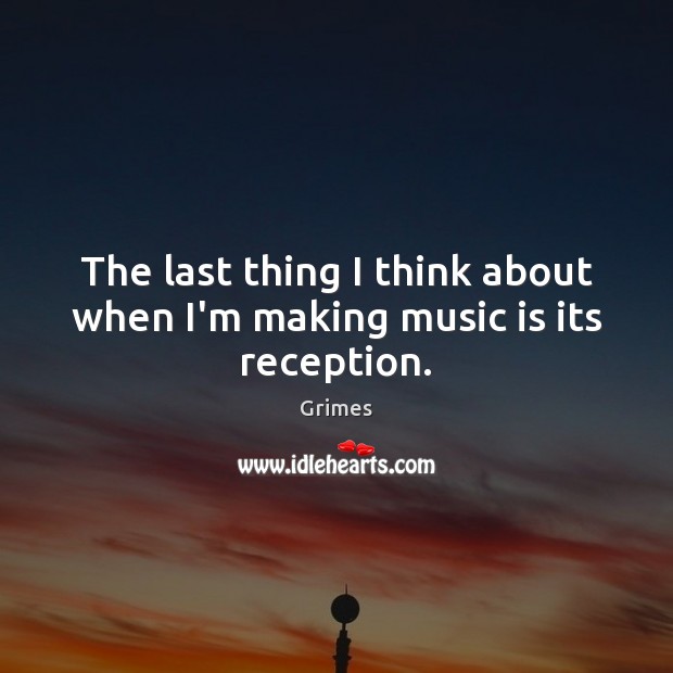 The last thing I think about when I’m making music is its reception. Grimes Picture Quote
