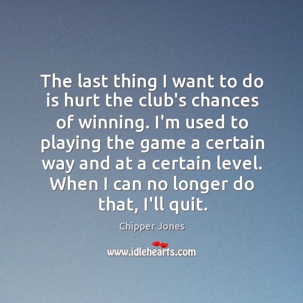 The last thing I want to do is hurt the club’s chances Chipper Jones Picture Quote