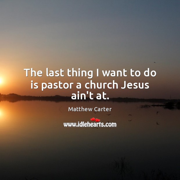 The last thing I want to do is pastor a church Jesus ain’t at. Matthew Carter Picture Quote