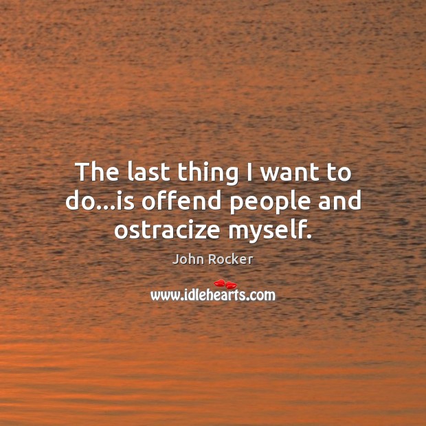 The last thing I want to do…is offend people and ostracize myself. John Rocker Picture Quote