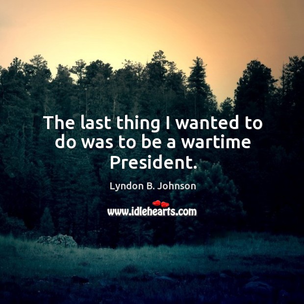 The last thing I wanted to do was to be a wartime president. Lyndon B. Johnson Picture Quote