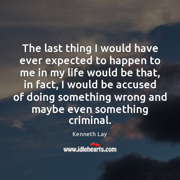 The last thing I would have ever expected to happen to me Kenneth Lay Picture Quote