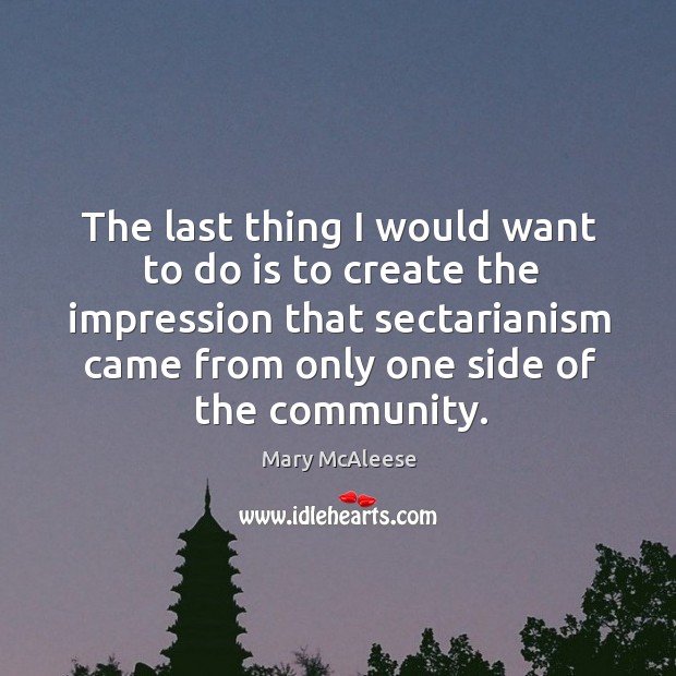 The last thing I would want to do is to create the impression that sectarianism came from only one side of the community. Mary McAleese Picture Quote