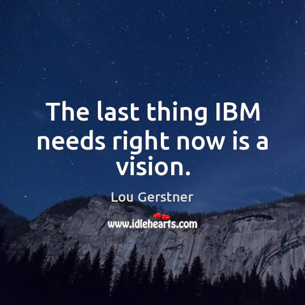 The last thing IBM needs right now is a vision. Lou Gerstner Picture Quote