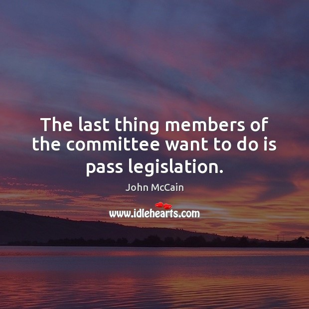 The last thing members of the committee want to do is pass legislation. John McCain Picture Quote