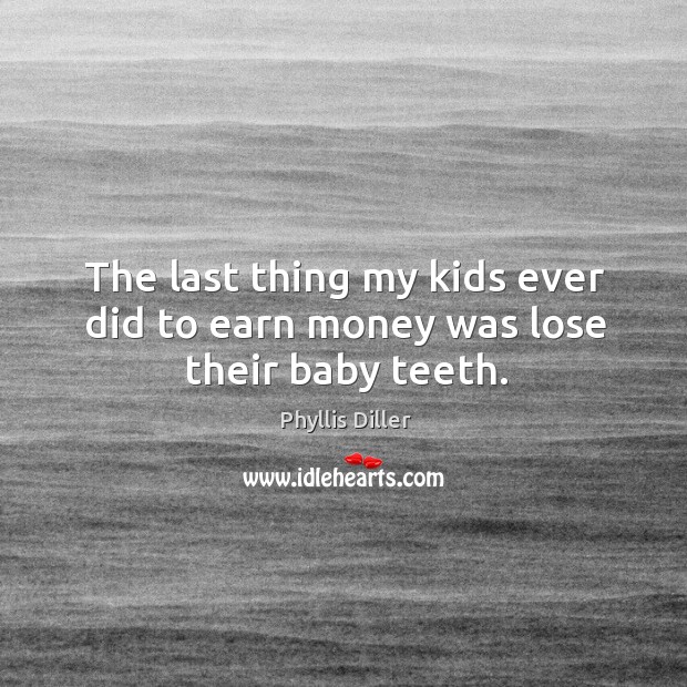 The last thing my kids ever did to earn money was lose their baby teeth. Phyllis Diller Picture Quote