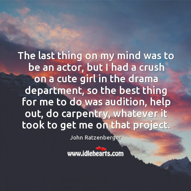 The last thing on my mind was to be an actor, but I had a crush on a cute girl in the drama department John Ratzenberger Picture Quote