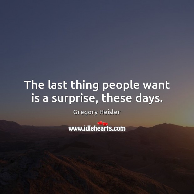 The last thing people want is a surprise, these days. Gregory Heisler Picture Quote