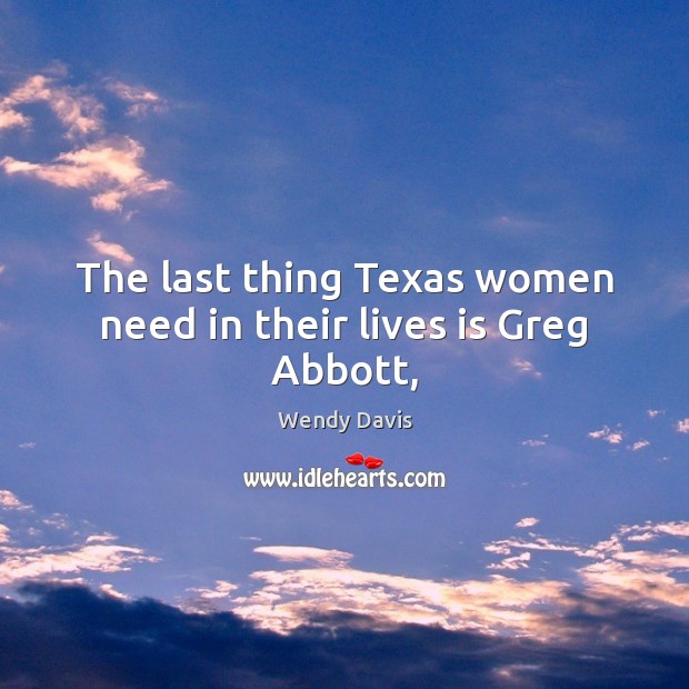 The last thing Texas women need in their lives is Greg Abbott, Wendy Davis Picture Quote