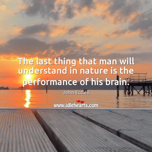 The last thing that man will understand in nature is the performance of his brain. John Eccles Picture Quote