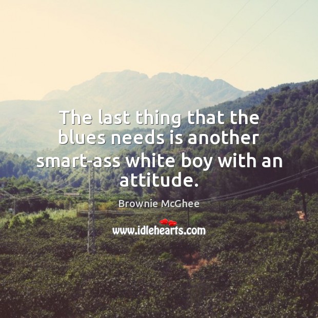 The last thing that the blues needs is another smart-ass white boy with an attitude. Attitude Quotes Image
