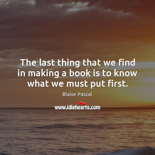 The last thing that we find in making a book is to know what we must put first. Blaise Pascal Picture Quote