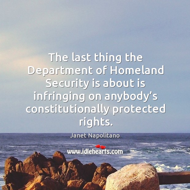 The last thing the department of homeland security is about is infringing on anybody’s constitutionally protected rights. Image