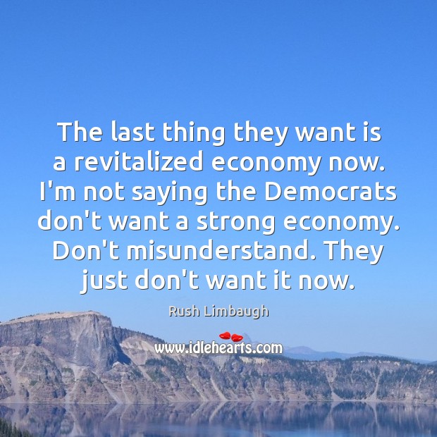 The last thing they want is a revitalized economy now. I’m not Rush Limbaugh Picture Quote